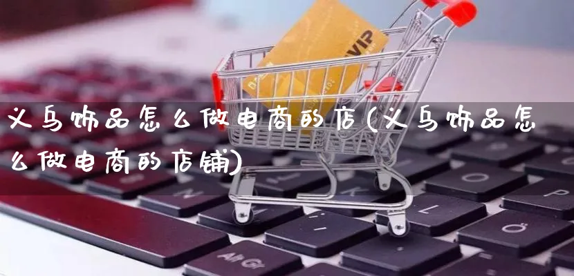 义乌饰品怎么做电商的店(义乌饰品怎么做电商的店铺)_https://www.lfyiying.com_证券_第1张