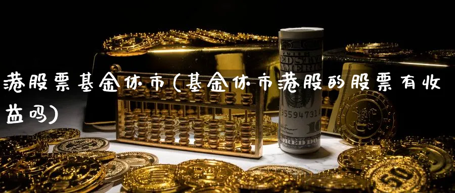 港股票基金休市(基金休市港股的股票有收益吗)_https://www.lfyiying.com_股票分类_第1张