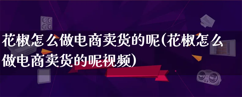 花椒怎么做电商卖货的呢(花椒怎么做电商卖货的呢视频)_https://www.lfyiying.com_港股_第1张