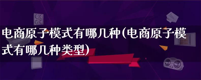 电商原子模式有哪几种(电商原子模式有哪几种类型)_https://www.lfyiying.com_股票百科_第1张