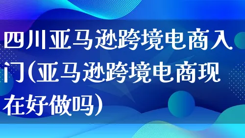 四川亚马逊跨境电商入门(亚马逊跨境电商现在好做吗)_https://www.lfyiying.com_新股_第1张