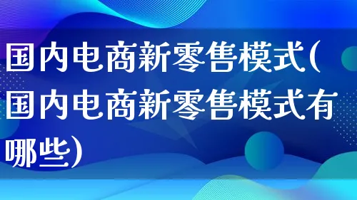 国内电商新零售模式(国内电商新零售模式有哪些)_https://www.lfyiying.com_股票百科_第1张