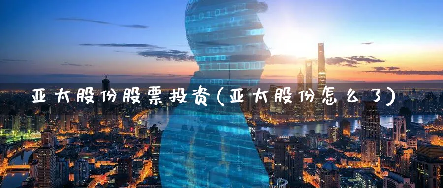 亚太股份股票投资(亚太股份怎么了)_https://www.lfyiying.com_股票百科_第1张