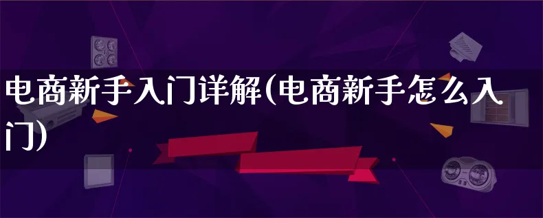 电商新手入门详解(电商新手怎么入门)_https://www.lfyiying.com_股票百科_第1张