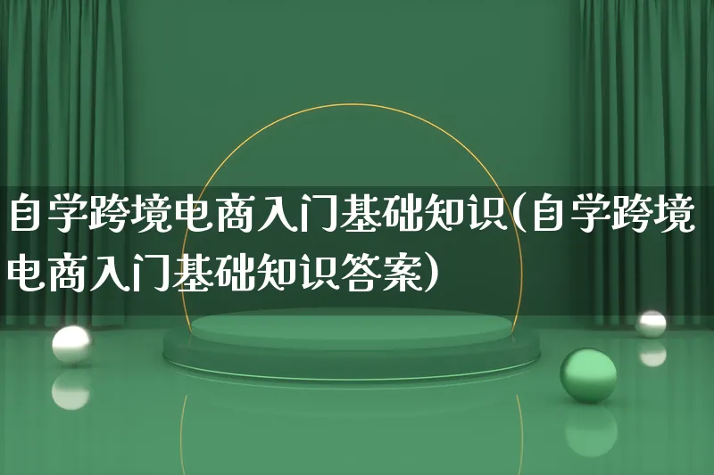 自学跨境电商入门基础知识(自学跨境电商入门基础知识答案)_https://www.lfyiying.com_个股_第1张