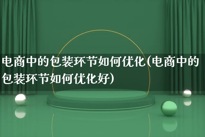 电商中的包装环节如何优化(电商中的包装环节如何优化好)_https://www.lfyiying.com_股票百科_第1张