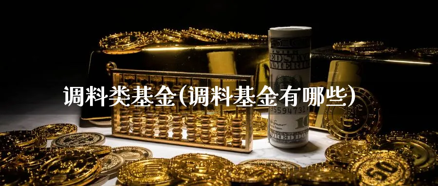 调料类基金(调料基金有哪些)_https://www.lfyiying.com_证券_第1张