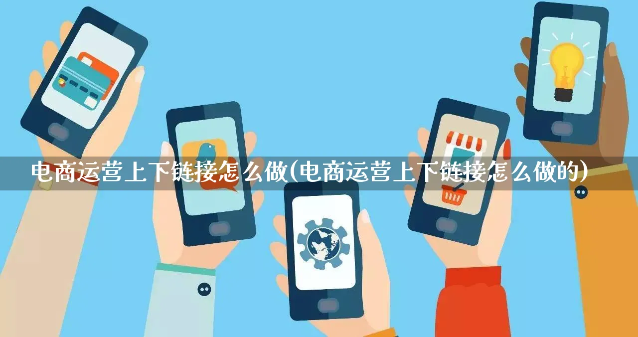 电商运营上下链接怎么做(电商运营上下链接怎么做的)_https://www.lfyiying.com_股票百科_第1张