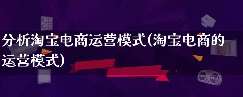 分析淘宝电商运营模式(淘宝电商的运营模式)_https://www.lfyiying.com_股票百科_第1张