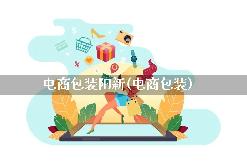 电商包装阳新(电商包装)_https://www.lfyiying.com_股票百科_第1张