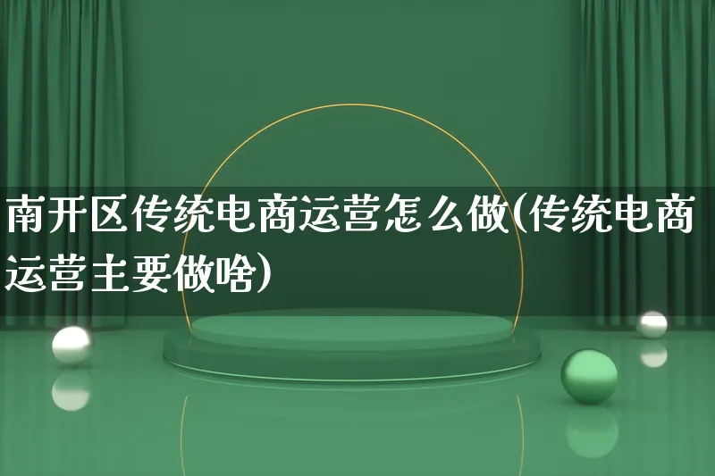 南开区传统电商运营怎么做(传统电商运营主要做啥)_https://www.lfyiying.com_股票百科_第1张