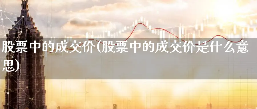 股票中的成交价(股票中的成交价是什么意思)_https://www.lfyiying.com_股吧_第1张