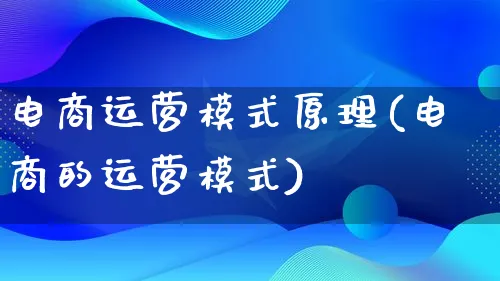 电商运营模式原理(电商的运营模式)_https://www.lfyiying.com_股票百科_第1张