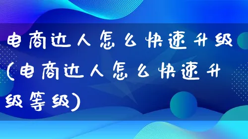 电商达人怎么快速升级(电商达人怎么快速升级等级)_https://www.lfyiying.com_股票百科_第1张