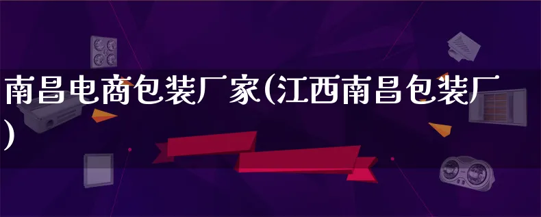 南昌电商包装厂家(江西南昌包装厂)_https://www.lfyiying.com_股票百科_第1张