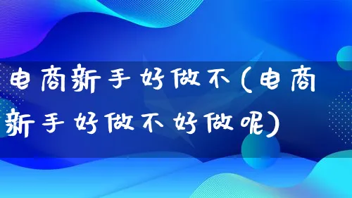 电商新手好做不(电商新手好做不好做呢)_https://www.lfyiying.com_证券_第1张