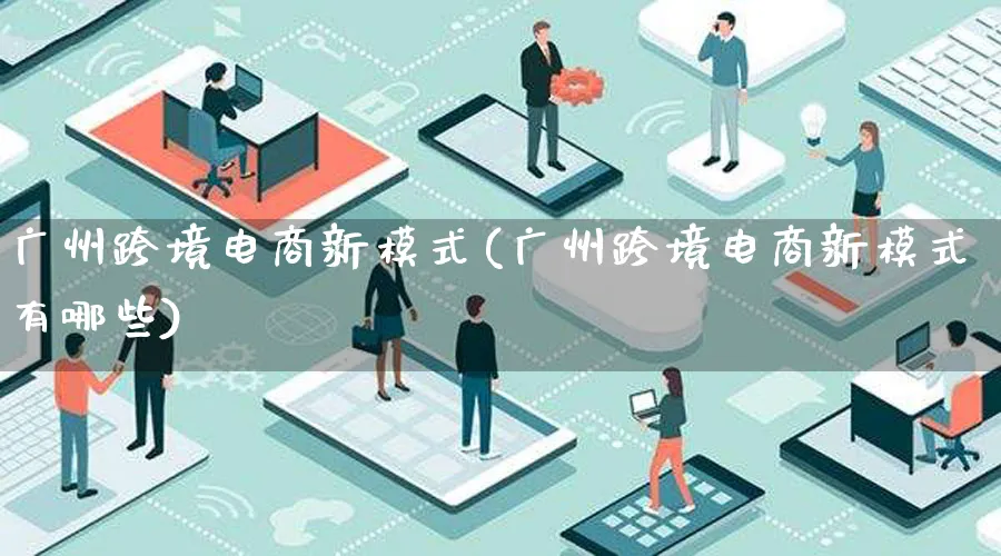 广州跨境电商新模式(广州跨境电商新模式有哪些)_https://www.lfyiying.com_股票百科_第1张