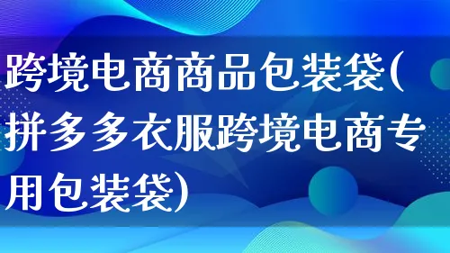 跨境电商商品包装袋(拼多多衣服跨境电商专用包装袋)_https://www.lfyiying.com_股票百科_第1张