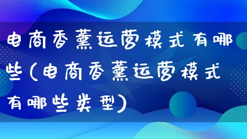 电商香薰运营模式有哪些(电商香薰运营模式有哪些类型)_https://www.lfyiying.com_股票百科_第1张