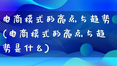 电商模式的亮点与趋势(电商模式的亮点与趋势是什么)_https://www.lfyiying.com_股票百科_第1张