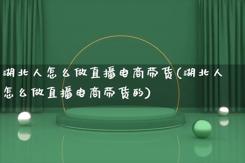 湖北人怎么做直播电商带货(湖北人怎么做直播电商带货的)_https://www.lfyiying.com_股票百科_第1张