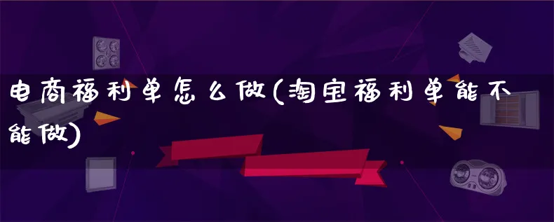 电商福利单怎么做(淘宝福利单能不能做)_https://www.lfyiying.com_港股_第1张