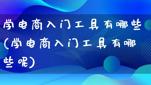 学电商入门工具有哪些(学电商入门工具有哪些呢)_https://www.lfyiying.com_证券_第1张