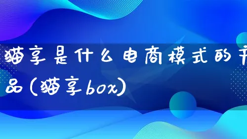 猫享是什么电商模式的产品(猫享box)_https://www.lfyiying.com_美股_第1张