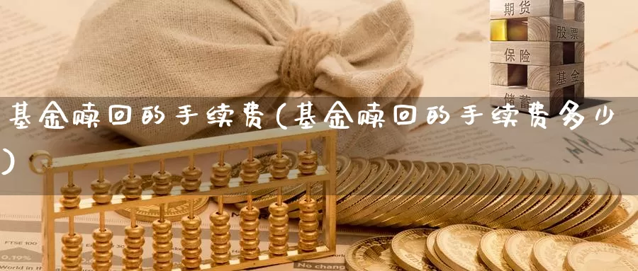 基金赎回的手续费(基金赎回的手续费多少)_https://www.lfyiying.com_证券_第1张