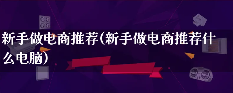 新手做电商推荐(新手做电商推荐什么电脑)_https://www.lfyiying.com_港股_第1张