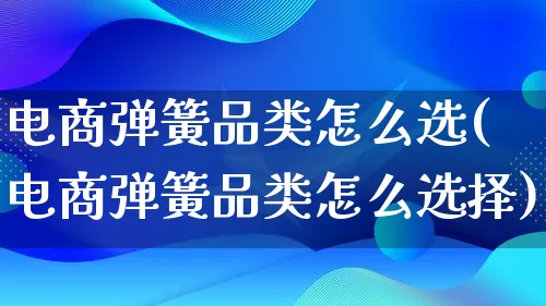 电商弹簧品类怎么选(电商弹簧品类怎么选择)_https://www.lfyiying.com_证券_第1张