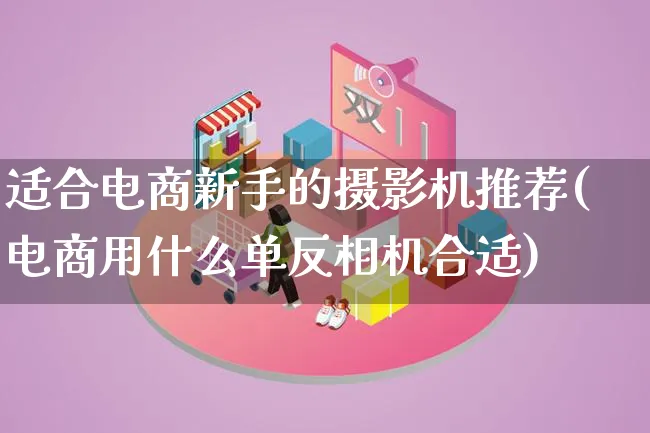 适合电商新手的摄影机推荐(电商用什么单反相机合适)_https://www.lfyiying.com_证券_第1张