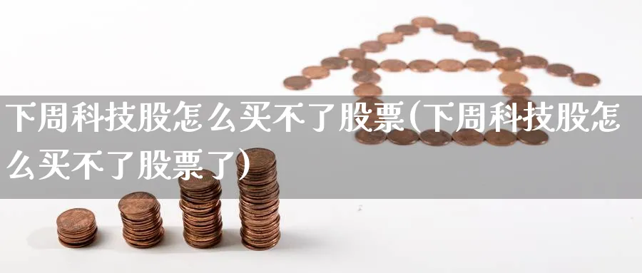 下周科技股怎么买不了股票(下周科技股怎么买不了股票了)_https://www.lfyiying.com_股票分类_第1张