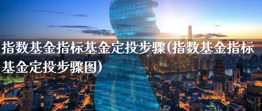 指数基金指标基金定投步骤(指数基金指标基金定投步骤图)_https://www.lfyiying.com_港股_第1张