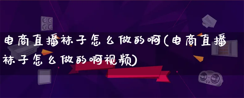 电商直播袜子怎么做的啊(电商直播袜子怎么做的啊视频)_https://www.lfyiying.com_证券_第1张