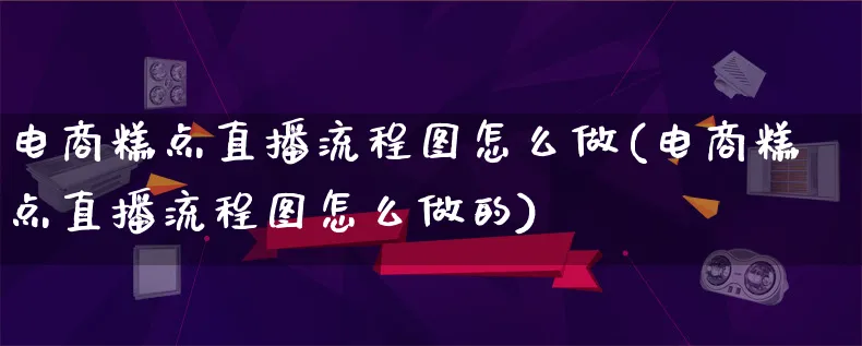 电商糕点直播流程图怎么做(电商糕点直播流程图怎么做的)_https://www.lfyiying.com_证券_第1张