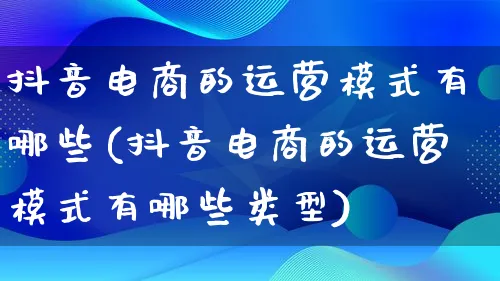 抖音电商的运营模式有哪些(抖音电商的运营模式有哪些类型)_https://www.lfyiying.com_股票百科_第1张