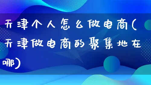 天津个人怎么做电商(天津做电商的聚集地在哪)_https://www.lfyiying.com_个股_第1张