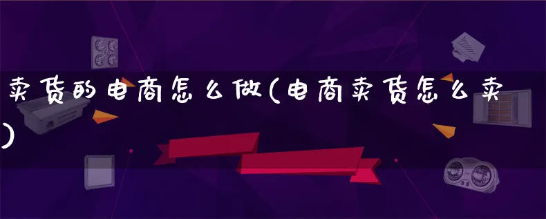 卖货的电商怎么做(电商卖货怎么卖)_https://www.lfyiying.com_港股_第1张