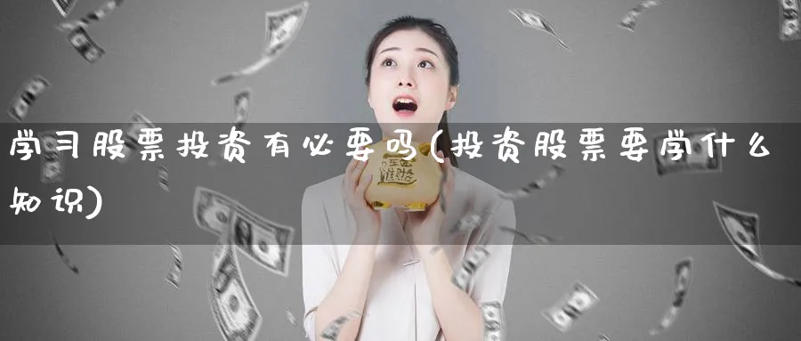 学习股票投资有必要吗(投资股票要学什么知识)_https://www.lfyiying.com_证券_第1张