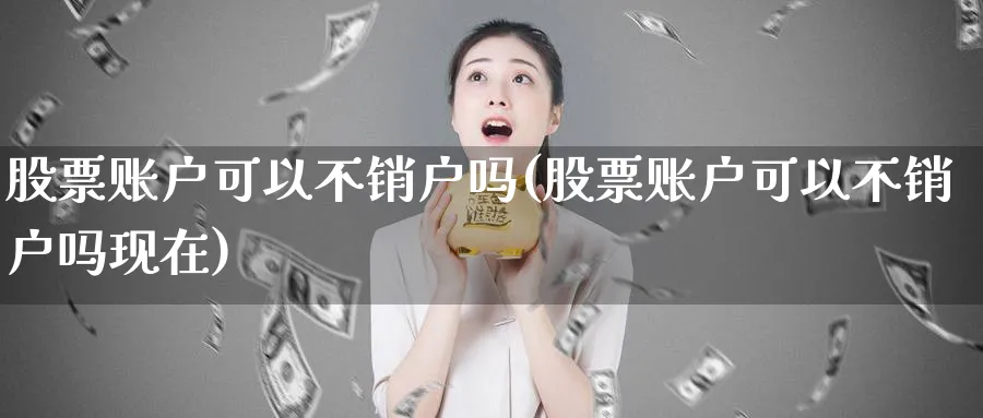 股票账户可以不销户吗(股票账户可以不销户吗现在)_https://www.lfyiying.com_个股_第1张