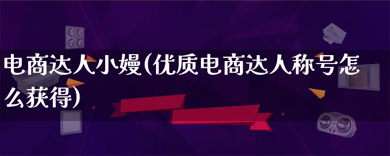 电商达人小嫚(优质电商达人称号怎么获得)_https://www.lfyiying.com_股票百科_第1张