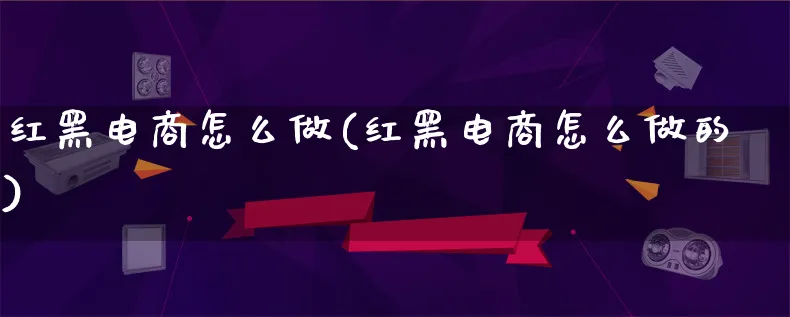 红黑电商怎么做(红黑电商怎么做的)_https://www.lfyiying.com_证券_第1张