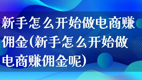 新手怎么开始做电商赚佣金(新手怎么开始做电商赚佣金呢)_https://www.lfyiying.com_证券_第1张