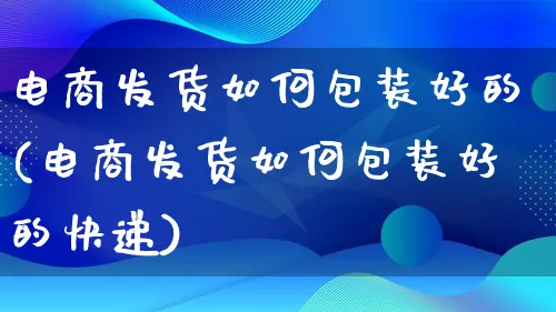 电商发货如何包装好的(电商发货如何包装好的快递)_https://www.lfyiying.com_股票百科_第1张