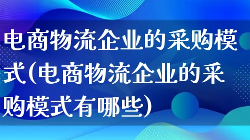 电商物流企业的采购模式(电商物流企业的采购模式有哪些)_https://www.lfyiying.com_股吧_第1张