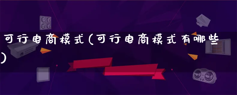 可行电商模式(可行电商模式有哪些)_https://www.lfyiying.com_股票百科_第1张