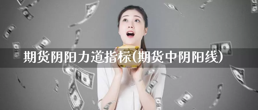 期货阴阳力道指标(期货中阴阳线)_https://www.lfyiying.com_港股_第1张