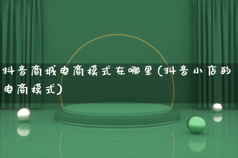 抖音商城电商模式在哪里(抖音小店的电商模式)_https://www.lfyiying.com_股票百科_第1张