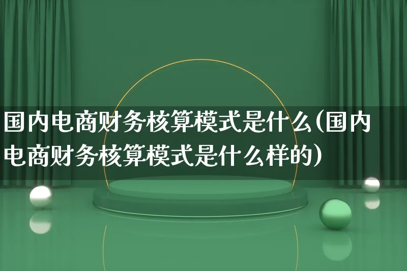 国内电商财务核算模式是什么(国内电商财务核算模式是什么样的)_https://www.lfyiying.com_股票百科_第1张